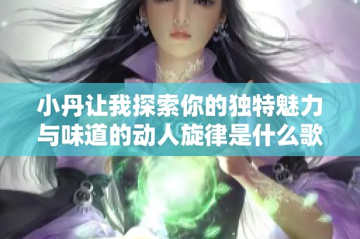 小丹让我探索你的独特魅力与味道的动人旋律是什么歌曲呢