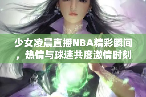 少女凌晨直播NBA精彩瞬间，热情与球迷共度激情时刻