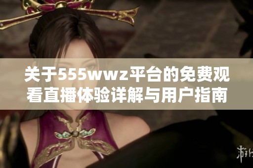 关于555wwz平台的免费观看直播体验详解与用户指南