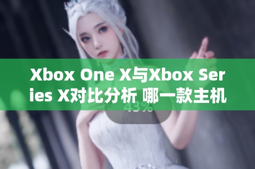 Xbox One X与Xbox Series X对比分析 哪一款主机更值得购买