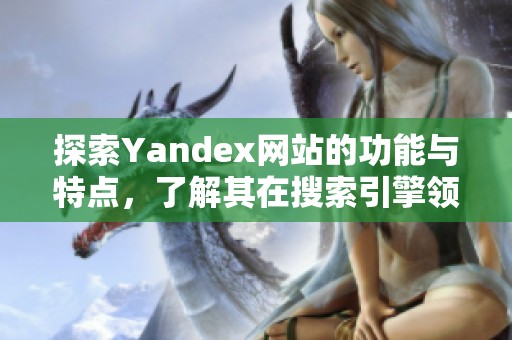 探索Yandex网站的功能与特点，了解其在搜索引擎领域的独特之处