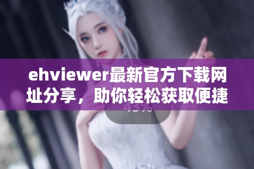 ehviewer最新官方下载网址分享，助你轻松获取便捷应用资源