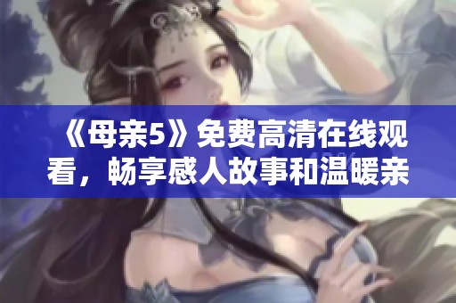 《母亲5》免费高清在线观看，畅享感人故事和温暖亲情的电视剧盛宴