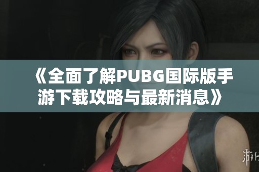 《全面了解PUBG国际版手游下载攻略与最新消息》