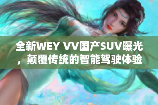 全新WEY VV国产SUV曝光，颠覆传统的智能驾驶体验与设计理念！