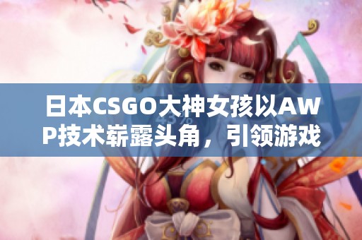 日本CSGO大神女孩以AWP技术崭露头角，引领游戏新风潮