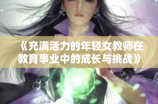 《充满活力的年轻女教师在教育事业中的成长与挑战》