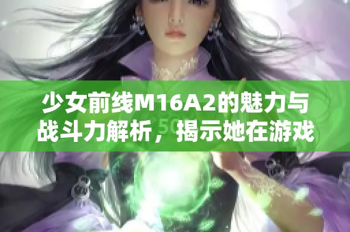 少女前线M16A2的魅力与战斗力解析，揭示她在游戏中的独特角色