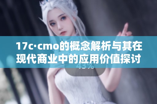 17c·cmo的概念解析与其在现代商业中的应用价值探讨