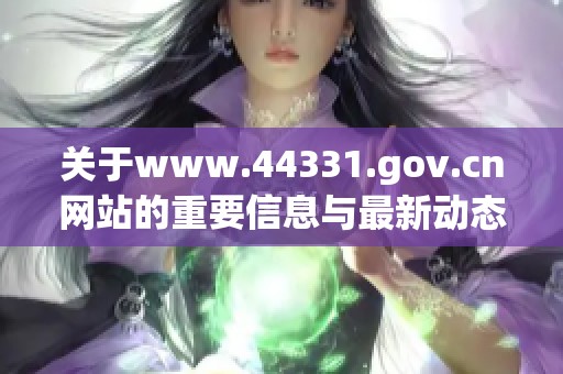 关于www.44331.gov.cn网站的重要信息与最新动态解析