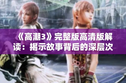 《高潮3》完整版高清版解读：揭示故事背后的深层次情感与冲突