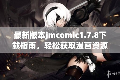 最新版本jmcomic1.7.8下载指南，轻松获取漫画资源与精彩内容体验