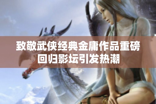 致敬武侠经典金庸作品重磅回归影坛引发热潮