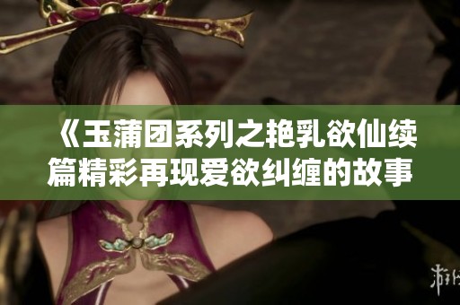 《玉蒲团系列之艳乳欲仙续篇精彩再现爱欲纠缠的故事》