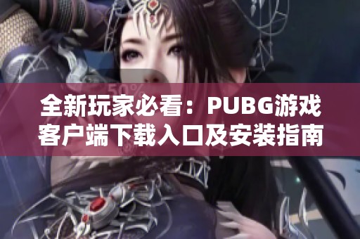 全新玩家必看：PUBG游戏客户端下载入口及安装指南分享