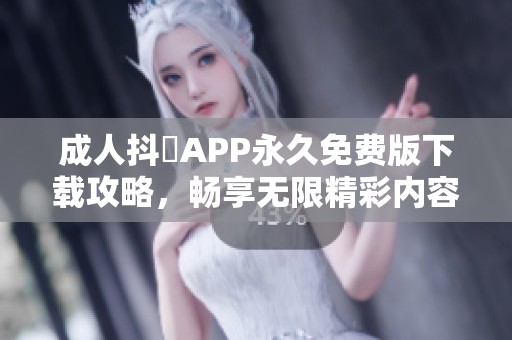 成人抖抈APP永久免费版下载攻略，畅享无限精彩内容解析