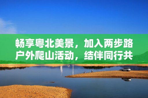 畅享粤北美景，加入两步路户外爬山活动，结伴同行共探自然之美