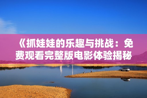 《抓娃娃的乐趣与挑战：免费观看完整版电影体验揭秘》