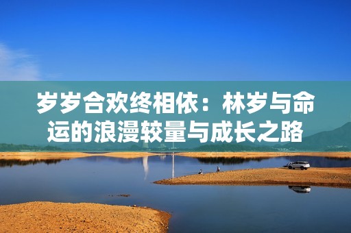 岁岁合欢终相依：林岁与命运的浪漫较量与成长之路