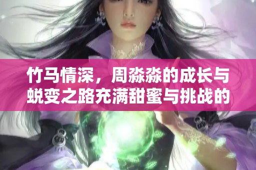 竹马情深，周淼淼的成长与蜕变之路充满甜蜜与挑战的故事