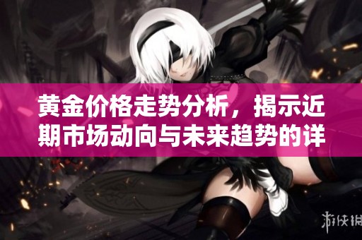 黄金价格走势分析，揭示近期市场动向与未来趋势的详细解读