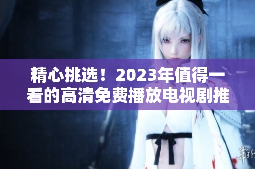 精心挑选！2023年值得一看的高清免费播放电视剧推荐清单