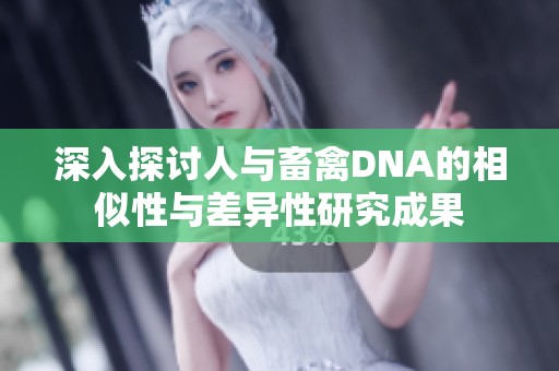 深入探讨人与畜禽DNA的相似性与差异性研究成果