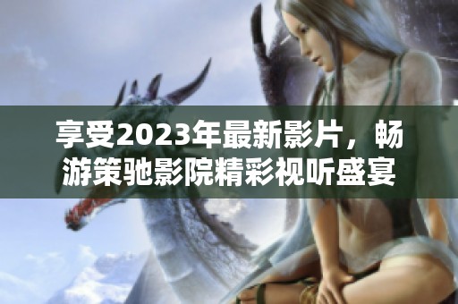 享受2023年最新影片，畅游策驰影院精彩视听盛宴