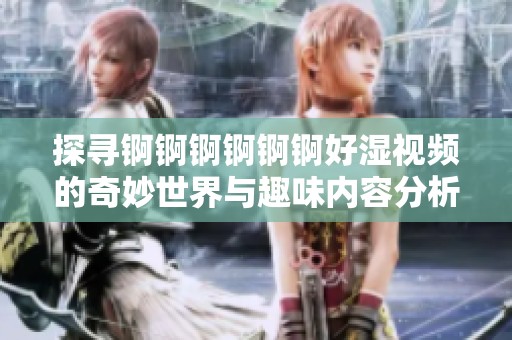 探寻锕锕锕锕锕锕好湿视频的奇妙世界与趣味内容分析