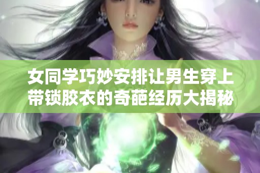 女同学巧妙安排让男生穿上带锁胶衣的奇葩经历大揭秘