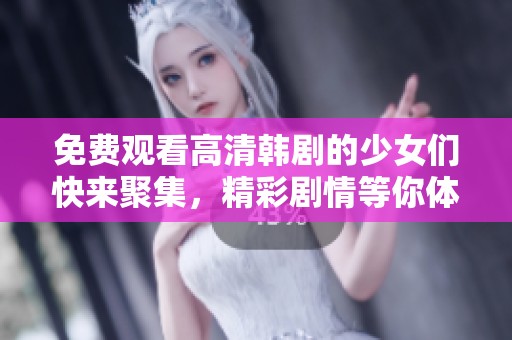 免费观看高清韩剧的少女们快来聚集，精彩剧情等你体验！