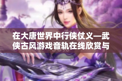 在大唐世界中行侠仗义—武侠古风游戏音轨在线欣赏与分享