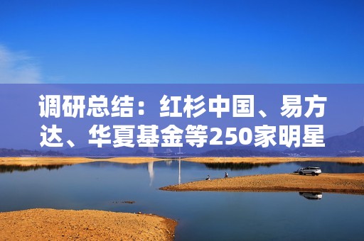 调研总结：红杉中国、易方达、华夏基金等250家明星机构的投资趋势分析