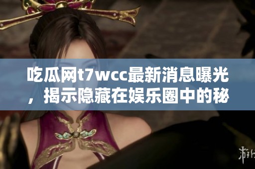 吃瓜网t7wcc最新消息曝光，揭示隐藏在娱乐圈中的秘密与趣闻