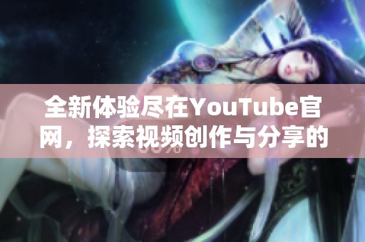 全新体验尽在YouTube官网，探索视频创作与分享的无限可能