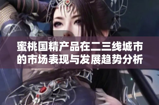 蜜桃国精产品在二三线城市的市场表现与发展趋势分析
