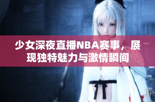 少女深夜直播NBA赛事，展现独特魅力与激情瞬间