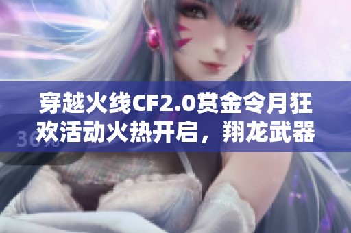 穿越火线CF2.0赏金令月狂欢活动火热开启，翔龙武器限时领取等你来拿！