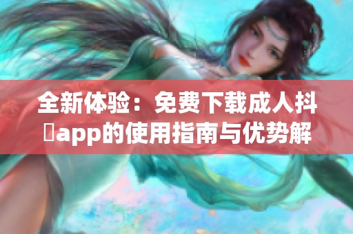 全新体验：免费下载成人抖抈app的使用指南与优势解析