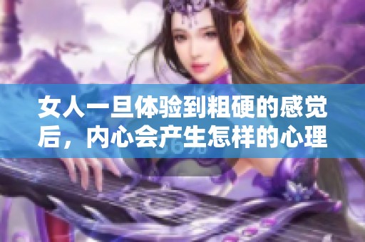 女人一旦体验到粗硬的感觉后，内心会产生怎样的心理变化与反应