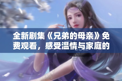 全新剧集《兄弟的母亲》免费观看，感受温情与家庭的温暖瞬间