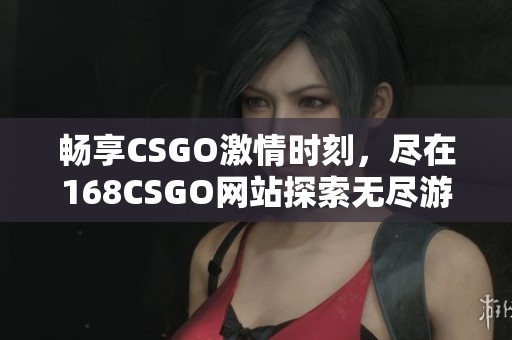 畅享CSGO激情时刻，尽在168CSGO网站探索无尽游戏乐趣