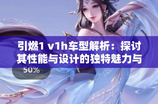 引燃1 v1h车型解析：探讨其性能与设计的独特魅力与优势