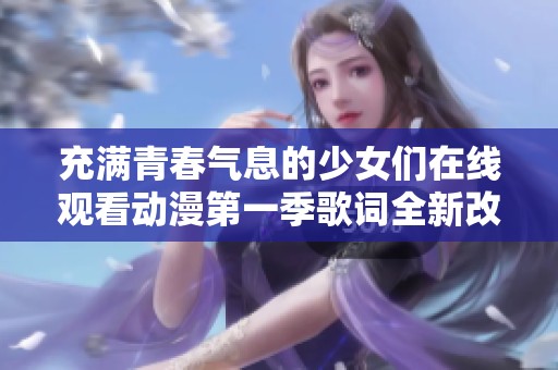 充满青春气息的少女们在线观看动漫第一季歌词全新改编版