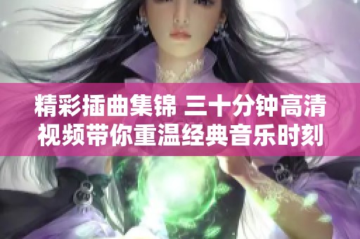 精彩插曲集锦 三十分钟高清视频带你重温经典音乐时刻