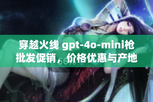 穿越火线 gpt-4o-mini枪批发促销，价格优惠与产地揭秘揭秘