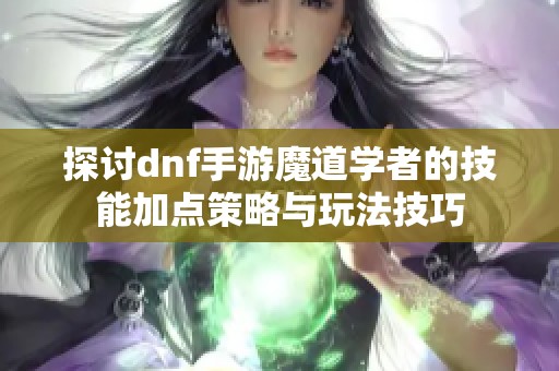 探讨dnf手游魔道学者的技能加点策略与玩法技巧