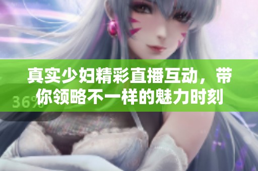 真实少妇精彩直播互动，带你领略不一样的魅力时刻