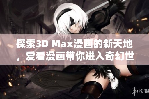 探索3D Max漫画的新天地，爱看漫画带你进入奇幻世界