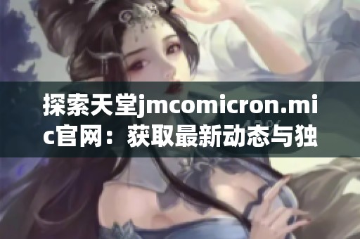 探索天堂jmcomicron.mic官网：获取最新动态与独家内容的最佳途径